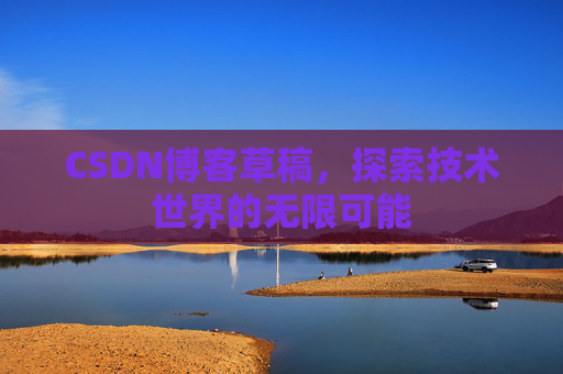 CSDN博客草稿,探索技术世界的无限可能 CSDN博客草稿,探索技术世界的无限可能